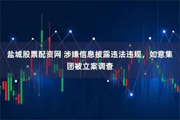 盐城股票配资网 涉嫌信息披露违法违规，如意集团被立案调查