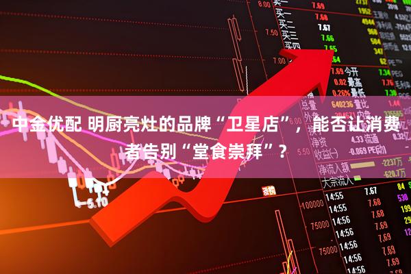 中金优配 明厨亮灶的品牌“卫星店”，能否让消费者告别“堂食崇拜”？