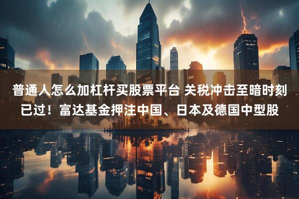 普通人怎么加杠杆买股票平台 关税冲击至暗时刻已过！富达基金押注中国、日本及德国中型股