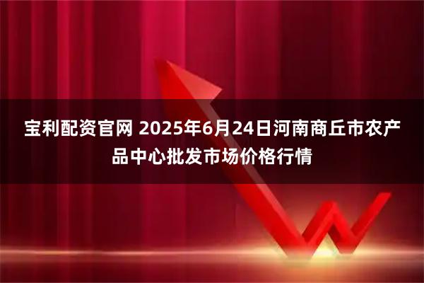 宝利配资官网 2025年6月24日河南商丘市农产品中心批发市场价格行情