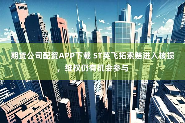 期货公司配资APP下载 ST英飞拓索赔进入核损，维权仍有机会参与