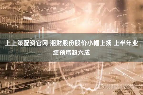 上上策配资官网 湘财股份股价小幅上扬 上半年业绩预增超六成