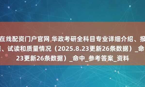 在线配资门户官网 华政考研全科目专业详细介绍、报录数据、复试数据、试读和质量情况（2025.8.23更新26条数据）_命中_参考答案_资料