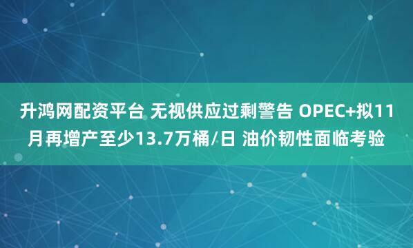 升鸿网配资平台 无视供应过剩警告 OPEC+拟11月再增产至少13.7万桶/日 油价韧性面临考验