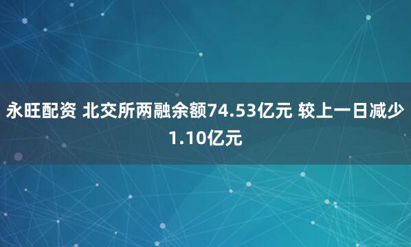 永旺配资 北交所两融余额74.53亿元 较上一日减少1.10亿元