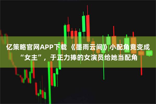 亿策略官网APP下载 《墨雨云间》小配角竟变成“女主”，于正力捧的女演员给她当配角