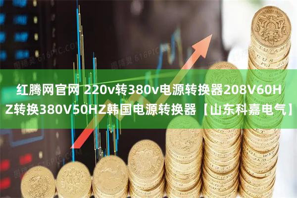 红腾网官网 220v转380v电源转换器208V60HZ转换380V50HZ韩国电源转换器【山东科嘉电气】