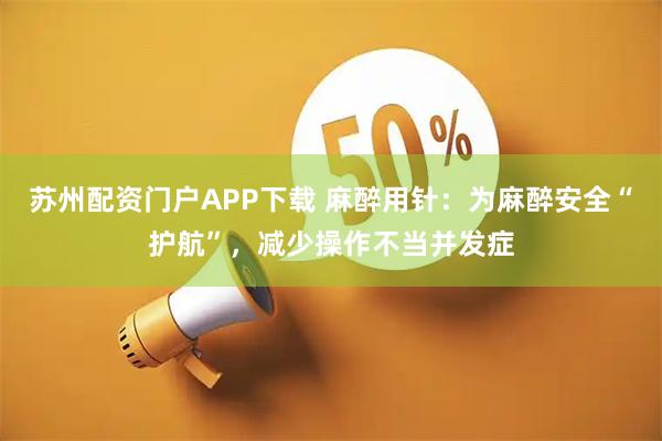 苏州配资门户APP下载 麻醉用针：为麻醉安全“护航”，减少操作不当并发症
