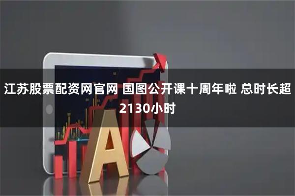 江苏股票配资网官网 国图公开课十周年啦 总时长超2130小时