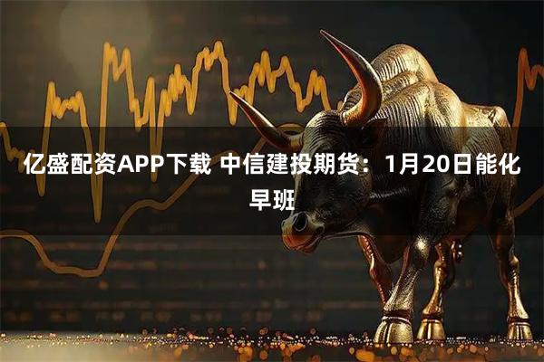 亿盛配资APP下载 中信建投期货：1月20日能化早班