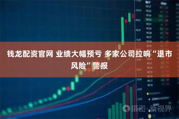 钱龙配资官网 业绩大幅预亏 多家公司拉响“退市风险”警报