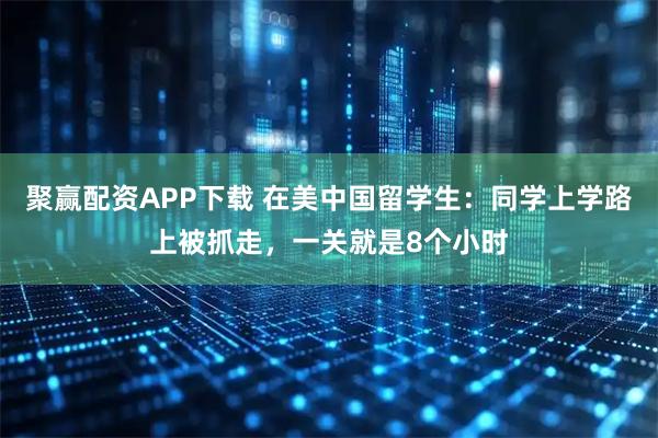 聚赢配资APP下载 在美中国留学生：同学上学路上被抓走，一关就是8个小时