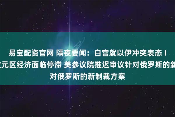 易宝配资官网 隔夜要闻：白宫就以伊冲突表态 IMF警告欧元区经济面临停滞 美参议院推迟审议针对俄罗斯的新制裁方案