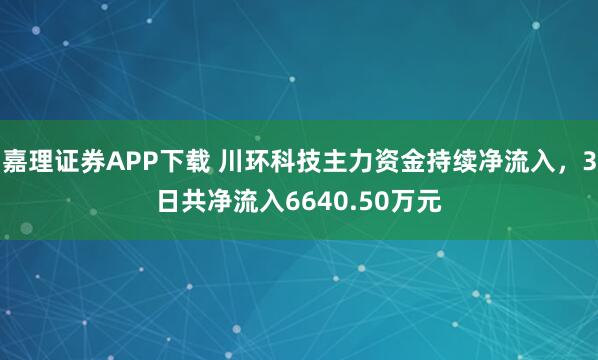 嘉理证券APP下载 川环科技主力资金持续净流入，3日共净流入6640.50万元
