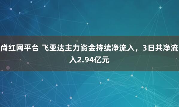 尚红网平台 飞亚达主力资金持续净流入，3日共净流入2.94亿元