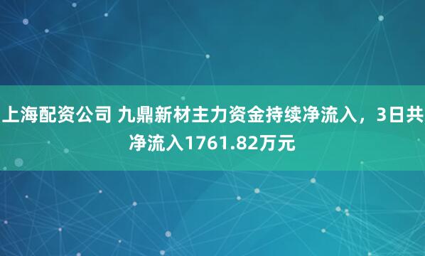 上海配资公司 九鼎新材主力资金持续净流入，3日共净流入1761.82万元