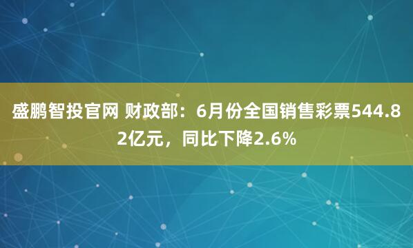 盛鹏智投官网 财政部：6月份全国销售彩票544.82亿元，同比下降2.6%