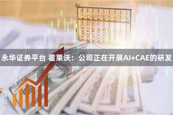 永华证券平台 霍莱沃：公司正在开展AI+CAE的研发