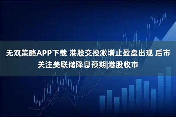 无双策略APP下载 港股交投激增止盈盘出现 后市关注美联储降息预期|港股收市