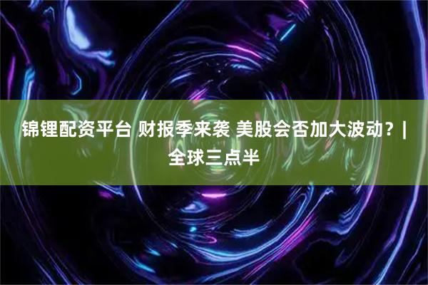 锦锂配资平台 财报季来袭 美股会否加大波动？|全球三点半