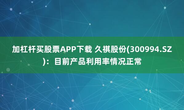 加杠杆买股票APP下载 久祺股份(300994.SZ)：目前产品利用率情况正常
