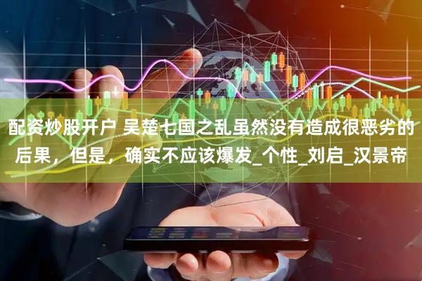 配资炒股开户 吴楚七国之乱虽然没有造成很恶劣的后果，但是，确实不应该爆发_个性_刘启_汉景帝