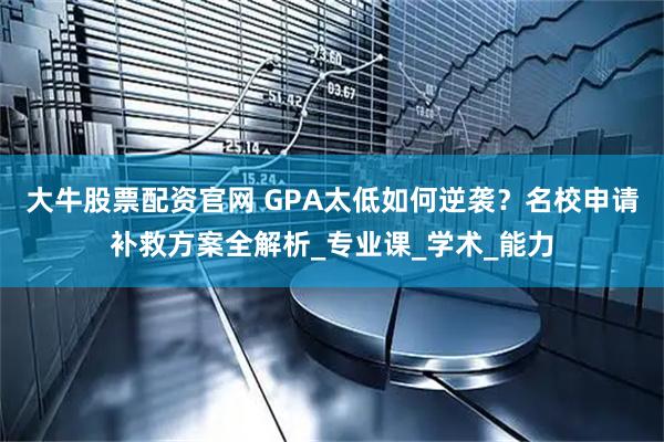 大牛股票配资官网 GPA太低如何逆袭？名校申请补救方案全解析_专业课_学术_能力