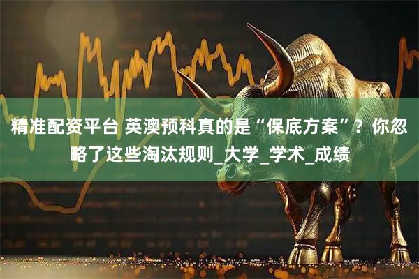 精准配资平台 英澳预科真的是“保底方案”？你忽略了这些淘汰规则_大学_学术_成绩