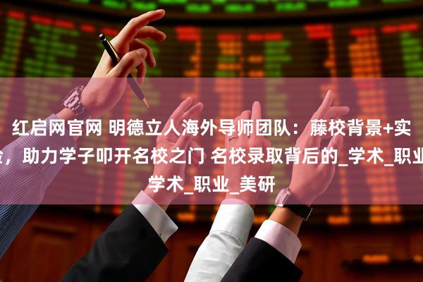 红启网官网 明德立人海外导师团队：藤校背景+实战经验，助力学子叩开名校之门 名校录取背后的_学术_职业_美研