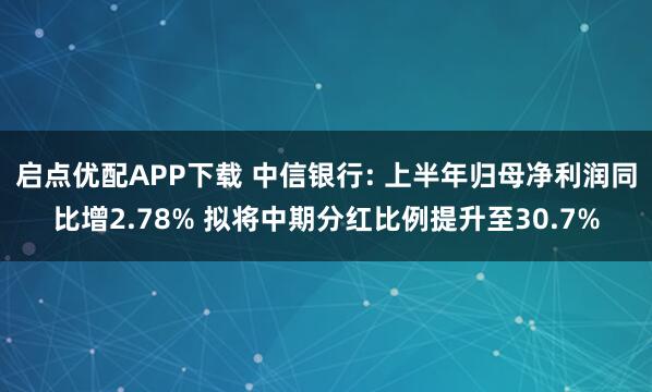 启点优配APP下载 中信银行: 上半年归母净利润同比增2.78% 拟将中期分红比例提升至30.7%