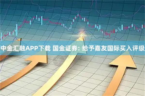 中金汇融APP下载 国金证券: 给予嘉友国际买入评级