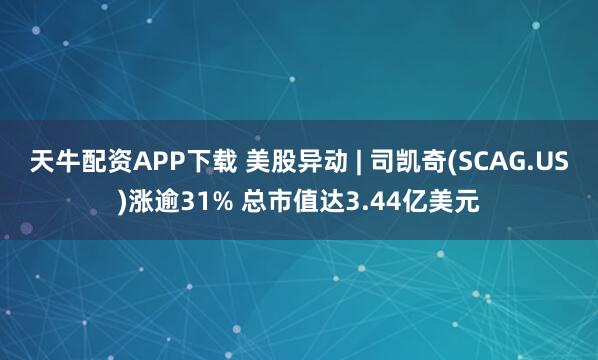 天牛配资APP下载 美股异动 | 司凯奇(SCAG.US)涨逾31% 总市值达3.44亿美元