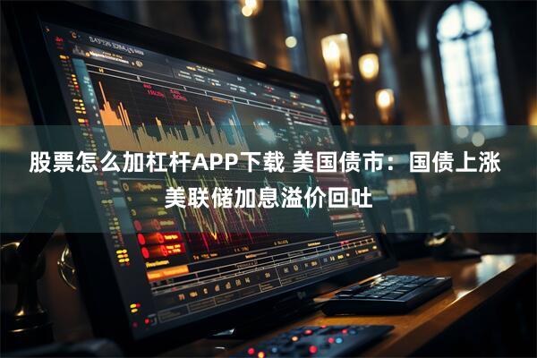 股票怎么加杠杆APP下载 美国债市：国债上涨 美联储加息溢价回吐