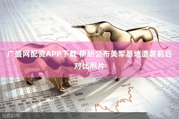 广盛网配资APP下载 伊朗公布美军基地遭袭前后对比照片